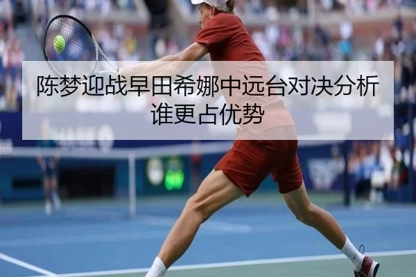 陈梦迎战早田希娜中远台对决分析谁更占优势