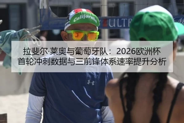 拉斐尔·莱奥与葡萄牙队：2026欧洲杯首轮冲刺数据与三前锋体系速率提升分析