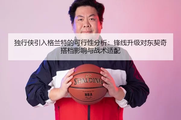 独行侠引入格兰特的可行性分析：锋线升级对东契奇搭档影响与战术适配